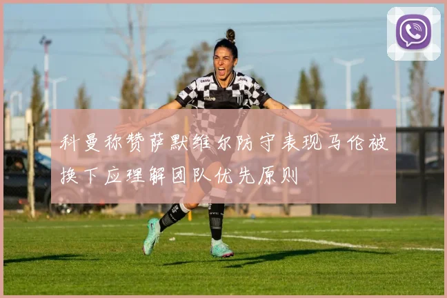 科曼称赞萨默维尔防守表现马伦被换下应理解团队优先原则