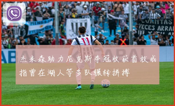 杰米森助力尼克斯夺冠收获首枚戒指曾在湖人等多队辗转拼搏