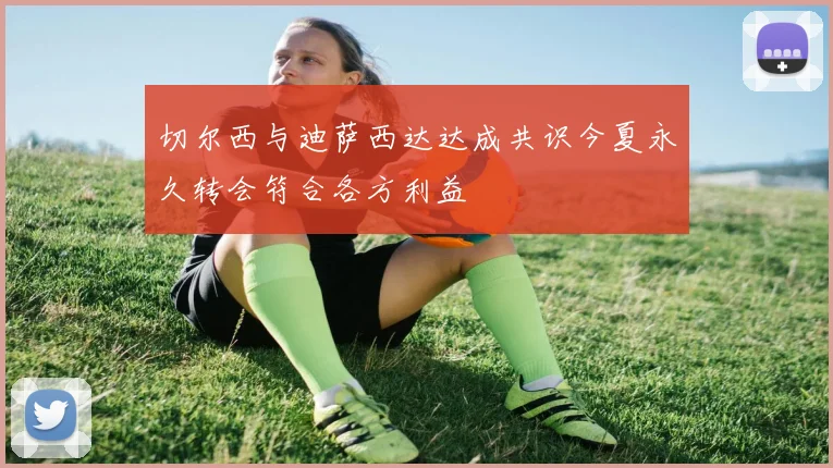 切尔西与迪萨西达达成共识今夏永久转会符合各方利益