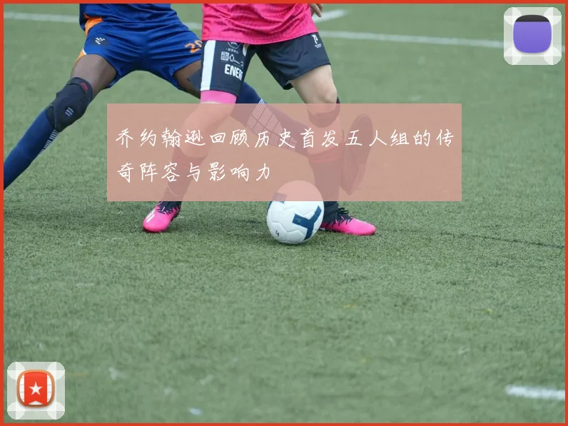 乔约翰逊回顾历史首发五人组的传奇阵容与影响力
