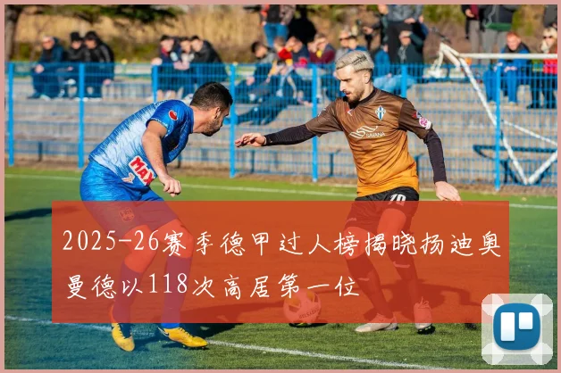 2025-26赛季德甲过人榜揭晓扬迪奥曼德以118次高居第一位