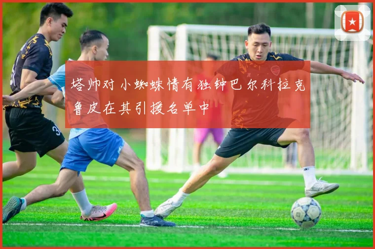 塔帅对小蜘蛛情有独钟巴尔科拉克鲁皮在其引援名单中