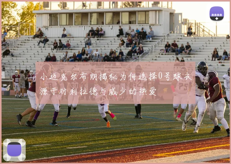 小迈克尔布朗揭秘为何选择0号球衣源于对利拉德与威少的热爱