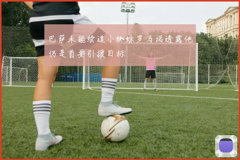 巴萨未能续追小蜘蛛罗马诺透露他仍是首要引援目标