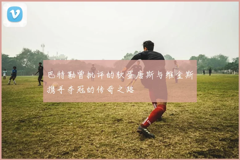 巴特勒曾批评的软蛋唐斯与维金斯携手夺冠的传奇之路