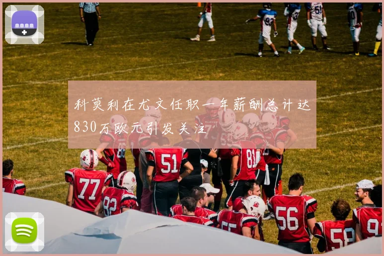 科莫利在尤文任职一年薪酬总计达830万欧元引发关注