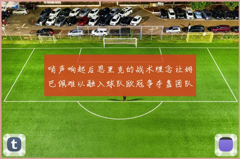 哨声响起后恩里克的战术理念让姆巴佩难以融入球队欧冠争夺靠团队配合与跑动