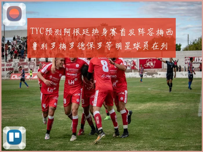 TYC预测阿根廷热身赛首发阵容梅西鲁利罗梅罗德保罗等明星球员在列