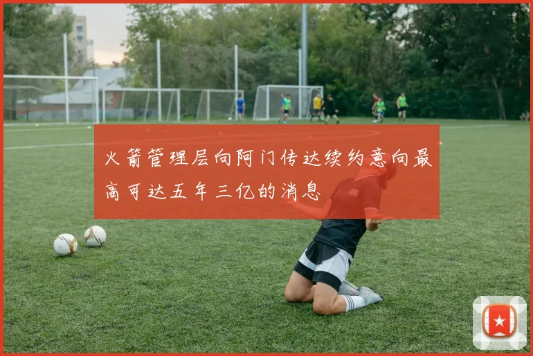 火箭管理层向阿门传达续约意向最高可达五年三亿的消息